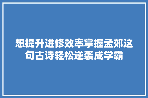 想提升进修效率掌握孟郊这句古诗轻松逆袭成学霸
