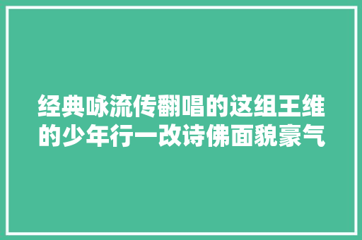 经典咏流传翻唱的这组王维的少年行一改诗佛面貌豪气冲天