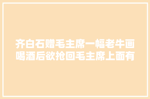 齐白石赠毛主席一幅老牛画喝酒后欲抢回毛主席上面有我名字