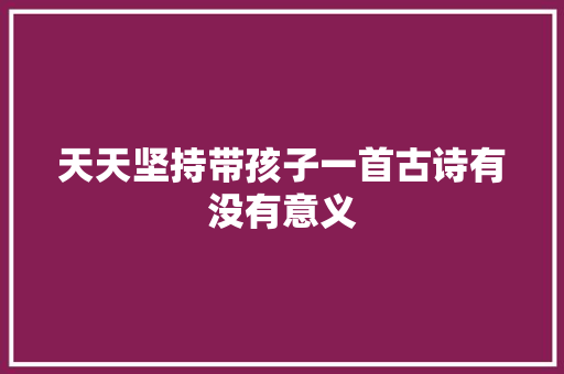 天天坚持带孩子一首古诗有没有意义