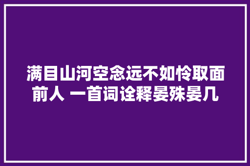 满目山河空念远不如怜取面前人 一首词诠释晏殊晏几道的差别