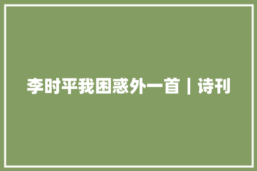 李时平我困惑外一首｜诗刊
