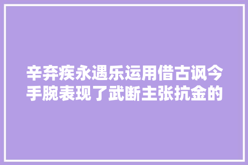辛弃疾永遇乐运用借古讽今手腕表现了武断主张抗金的思惟