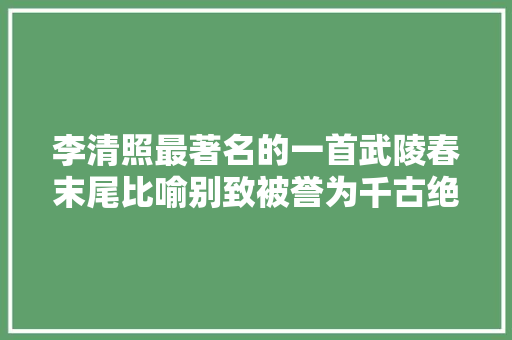 李清照最著名的一首武陵春末尾比喻别致被誉为千古绝唱奇绝