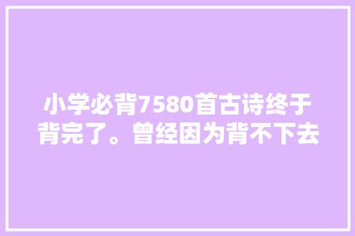 小学必背7580首古诗终于背完了。曾经因为背不下去