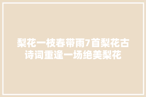 梨花一枝春带雨7首梨花古诗词重逢一场绝美梨花