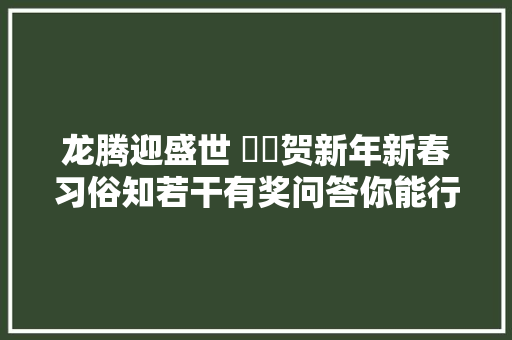 龙腾迎盛世 龘龘贺新年新春习俗知若干有奖问答你能行