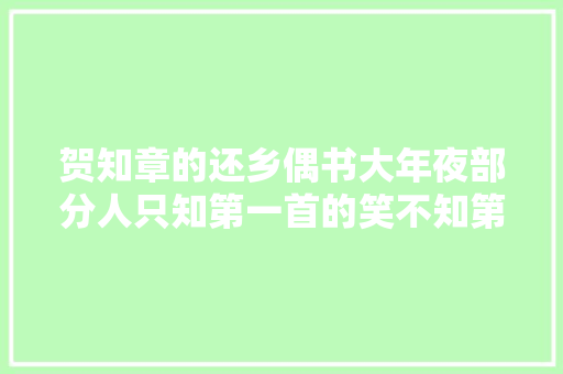 贺知章的还乡偶书大年夜部分人只知第一首的笑不知第二首的泪