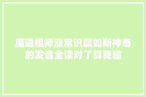 魔道祖师涨常识篇如斯神奇的发音全读对了算我输