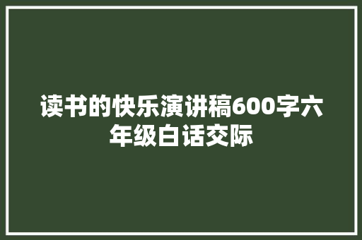 读书的快乐演讲稿600字六年级白话交际