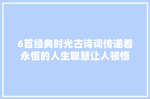 6首经典时光古诗词传递着永恒的人生聪慧让人顿悟