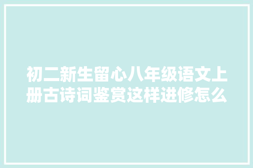 初二新生留心八年级语文上册古诗词鉴赏这样进修怎么考都不怕