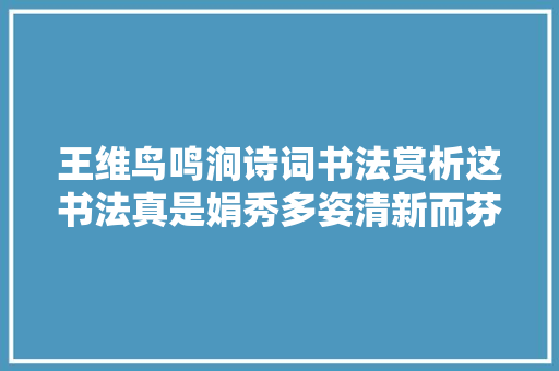 王维鸟鸣涧诗词书法赏析这书法真是娟秀多姿清新而芬芳