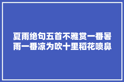 夏雨绝句五首不雅赏一番暑雨一番凉为吹十里稻花喷鼻香