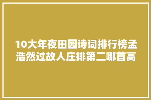10大年夜田园诗词排行榜孟浩然过故人庄排第二哪首高居榜首