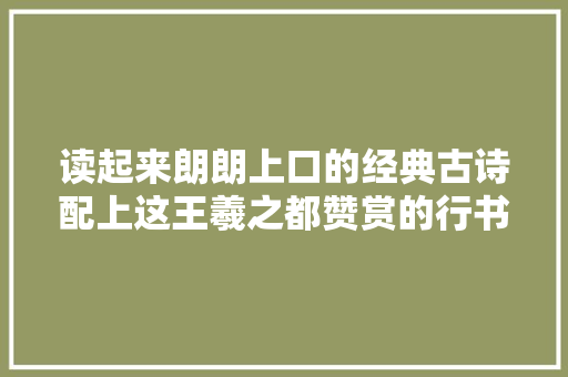 读起来朗朗上口的经典古诗配上这王羲之都赞赏的行书切实其实绝了