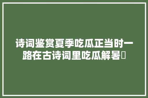 诗词鉴赏夏季吃瓜正当时一路在古诗词里吃瓜解暑 诗词鉴赏夏季吃瓜正当时一路在古诗词里吃瓜解暑