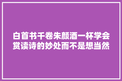 白首书千卷朱颜酒一杯学会赏读诗的妙处而不是想当然