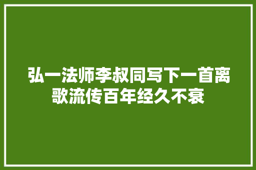 弘一法师李叔同写下一首离歌流传百年经久不衰