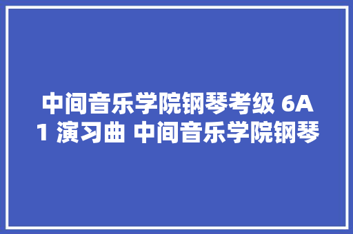 中间音乐学院钢琴考级 6A1 演习曲 中间音乐学院钢琴考级六级
