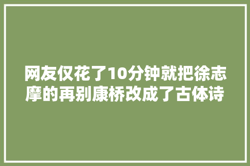 网友仅花了10分钟就把徐志摩的再别康桥改成了古体诗够牛