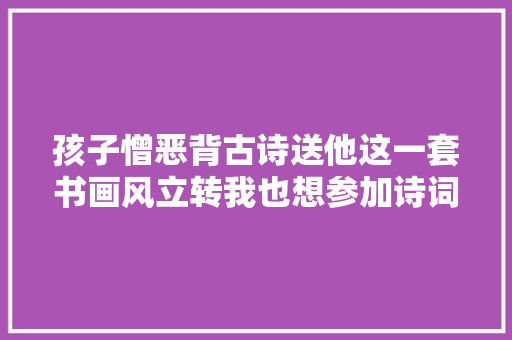 孩子憎恶背古诗送他这一套书画风立转我也想参加诗词大年夜会