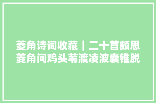 菱角诗词收藏｜二十首颇思菱角问鸡头苇渡凌波囊锥脱颖