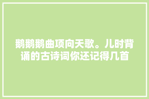 鹅鹅鹅曲项向天歌。儿时背诵的古诗词你还记得几首