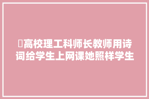 ​高校理工科师长教师用诗词给学生上网课她照样学生的伯乐