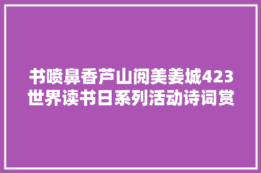 书喷鼻香芦山阅美姜城423世界读书日系列活动诗词赏析诗意春天  花愉快头诗韵满口