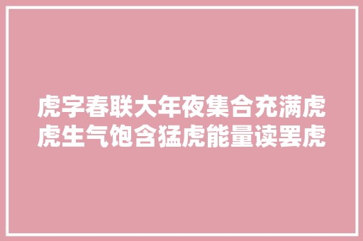 虎字春联大年夜集合充满虎虎生气饱含猛虎能量读罢虎运当头