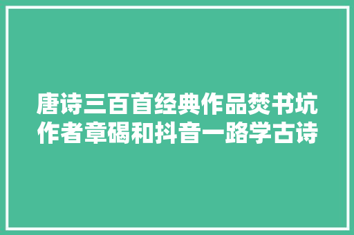 唐诗三百首经典作品焚书坑作者章碣和抖音一路学古诗