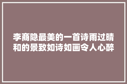 李商隐最美的一首诗雨过晴和的景致如诗如画令人心醉