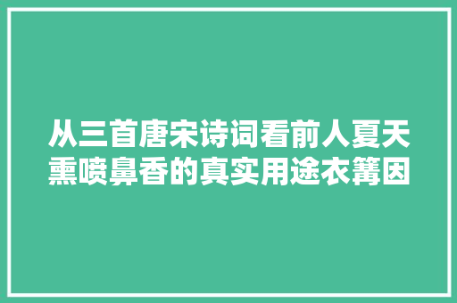 从三首唐宋诗词看前人夏天熏喷鼻香的真实用途衣篝因润称熏喷鼻香