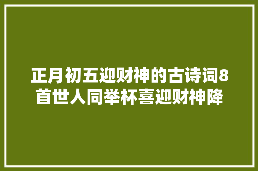 正月初五迎财神的古诗词8首世人同举杯喜迎财神降