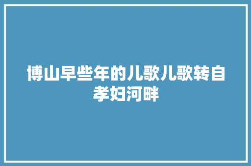博山早些年的儿歌儿歌转自孝妇河畔