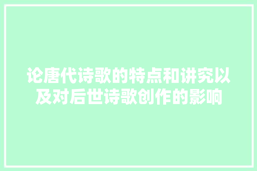 论唐代诗歌的特点和讲究以及对后世诗歌创作的影响