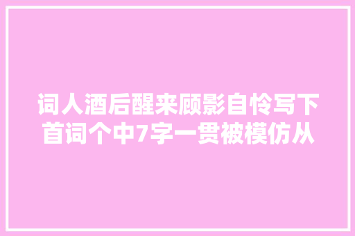 词人酒后醒来顾影自怜写下首词个中7字一贯被模仿从未被超越