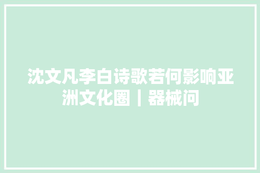 沈文凡李白诗歌若何影响亚洲文化圈｜器械问