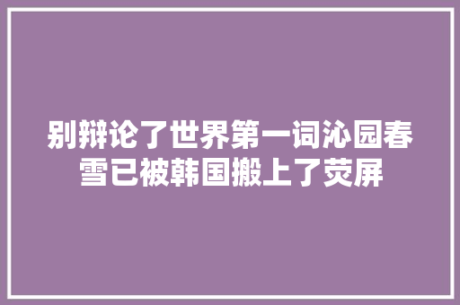 别辩论了世界第一词沁园春雪已被韩国搬上了荧屏