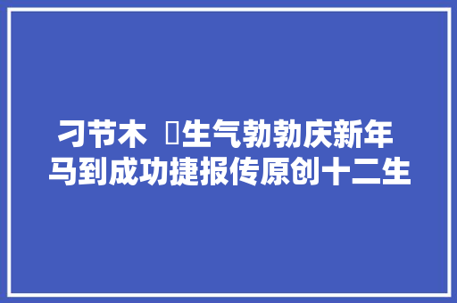 刁节木  ​生气勃勃庆新年 马到成功捷报传原创十二生肖贺岁诗
