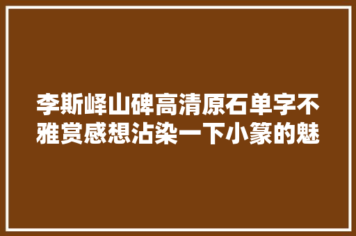 李斯峄山碑高清原石单字不雅赏感想沾染一下小篆的魅力