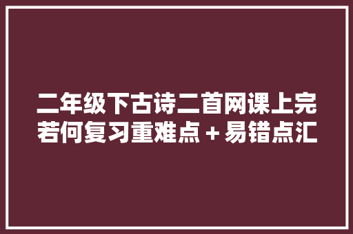 二年级下古诗二首网课上完若何复习重难点＋易错点汇总