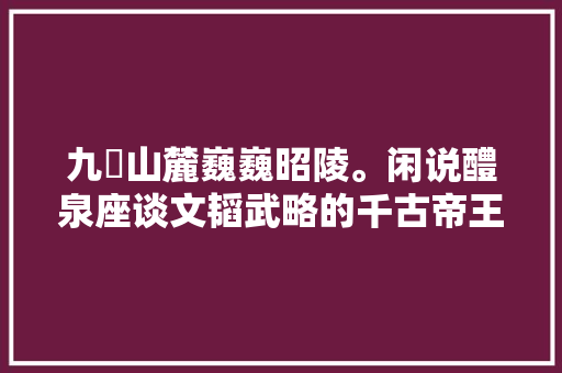 九嵕山麓巍巍昭陵。闲说醴泉座谈文韬武略的千古帝王