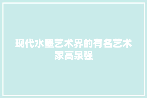 现代水墨艺术界的有名艺术家高泉强
