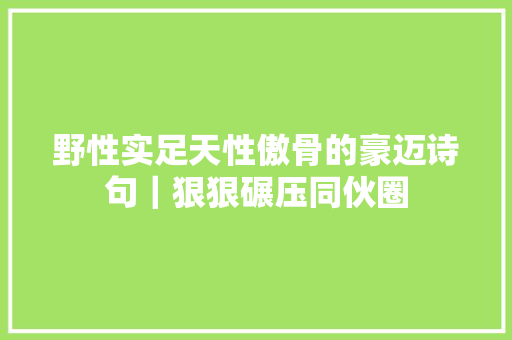野性实足天性傲骨的豪迈诗句｜狠狠碾压同伙圈