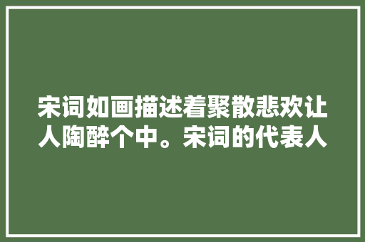 宋词如画描述着聚散悲欢让人陶醉个中。宋词的代表人物有哪些
