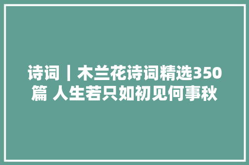 诗词｜木兰花诗词精选350篇 人生若只如初见何事秋风悲画扇