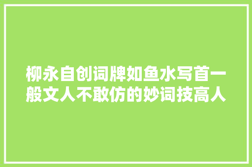 柳永自创词牌如鱼水写首一般文人不敢仿的妙词技高人胆大年夜