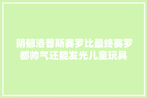 阴郁洛普斯赛罗比最终赛罗都帅气还能发光儿童玩具